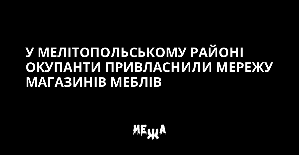 У Мелітопольському районі окупанти привласнили мережу магазинів меблів